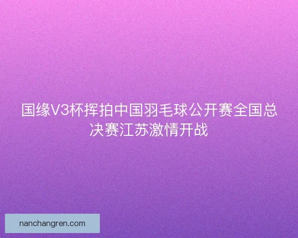 国缘V3杯挥拍中国羽毛球公开赛全国总决赛江苏激情开战