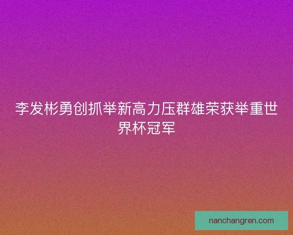 李发彬勇创抓举新高力压群雄荣获举重世界杯冠军