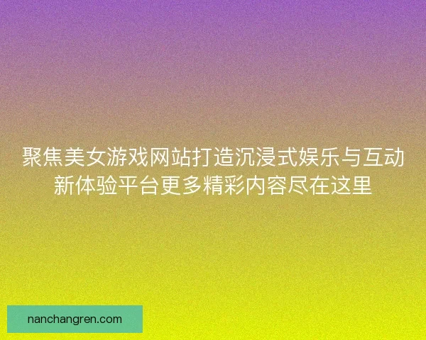 聚焦美女游戏网站打造沉浸式娱乐与互动新体验平台更多精彩内容尽在这里