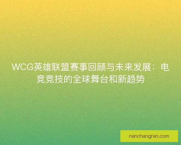 WCG英雄联盟赛事回顾与未来发展：电竞竞技的全球舞台和新趋势