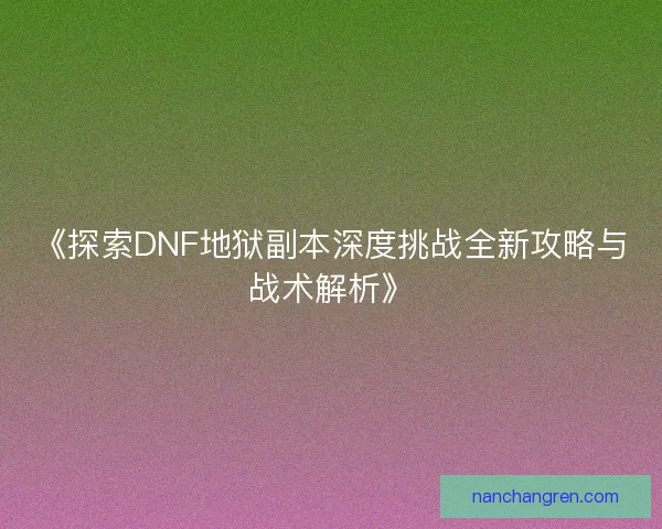 《探索DNF地狱副本深度挑战全新攻略与战术解析》 《探索DNF地狱副本深度挑战全新攻略与战术解析》
