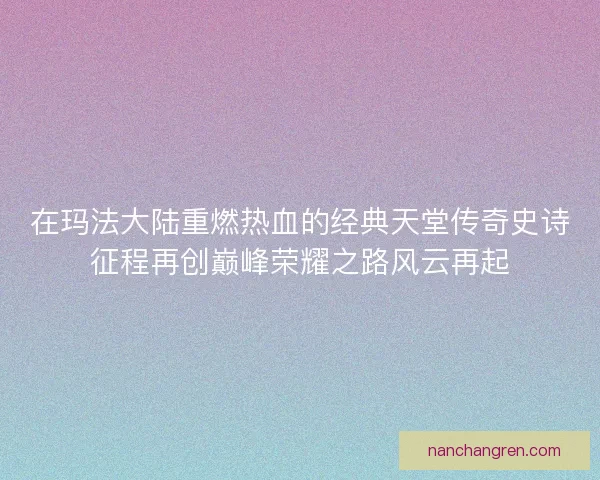 在玛法大陆重燃热血的经典天堂传奇史诗征程再创巅峰荣耀之路风云再起 在玛法大陆重燃热血的经典天堂传奇史诗征程再创巅峰荣耀之路风云再起