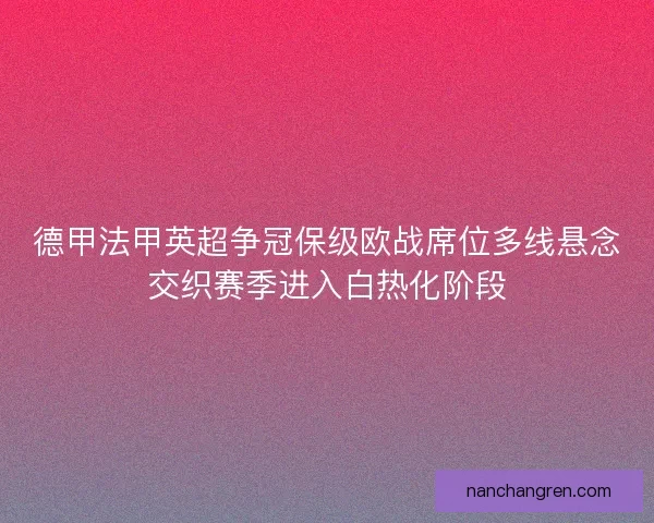 德甲法甲英超争冠保级欧战席位多线悬念交织赛季进入白热化阶段 德甲法甲英超争冠保级欧战席位多线悬念交织赛季进入白热化阶段