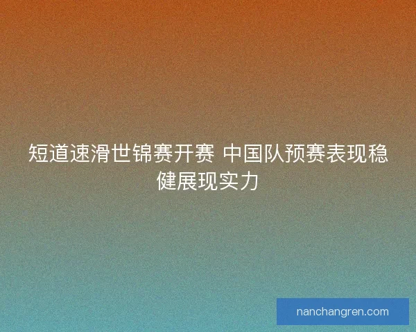 短道速滑世锦赛开赛 中国队预赛表现稳健展现实力 短道速滑世锦赛开赛 中国队预赛表现稳健展现实力