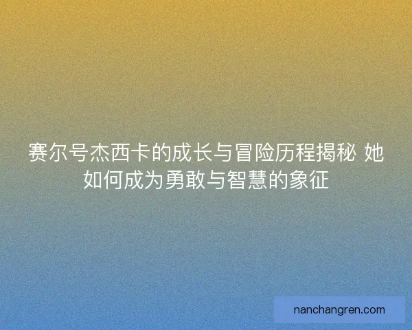 赛尔号杰西卡的成长与冒险历程揭秘 她如何成为勇敢与智慧的象征 赛尔号杰西卡的成长与冒险历程揭秘 她如何成为勇敢与智慧的象征